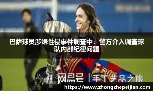 巴萨球员涉嫌性侵事件调查中：警方介入调查球队内部纪律问题