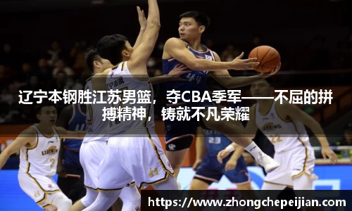 辽宁本钢胜江苏男篮，夺CBA季军——不屈的拼搏精神，铸就不凡荣耀