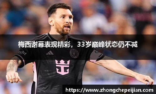 梅西谢幕表现精彩，33岁巅峰状态仍不减