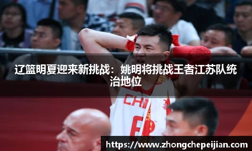 辽篮明夏迎来新挑战：姚明将挑战王者江苏队统治地位