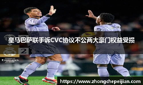 皇马巴萨联手诉CVC协议不公两大豪门权益受损