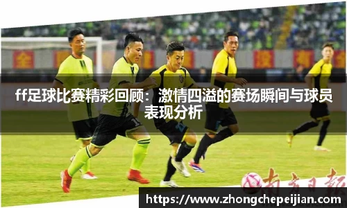 ff足球比赛精彩回顾：激情四溢的赛场瞬间与球员表现分析