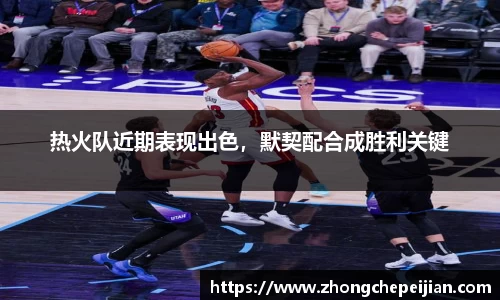 热火队近期表现出色，默契配合成胜利关键