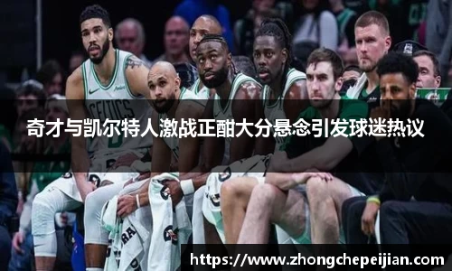 奇才与凯尔特人激战正酣大分悬念引发球迷热议