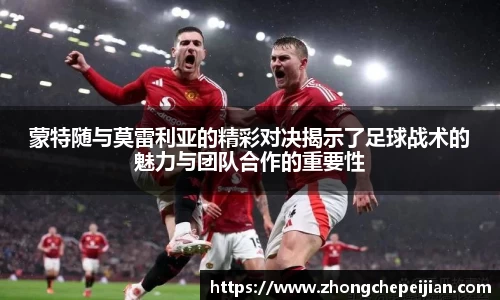 蒙特随与莫雷利亚的精彩对决揭示了足球战术的魅力与团队合作的重要性