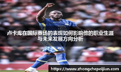 卢卡库在国际赛场的表现如何影响他的职业生涯与未来发展方向分析