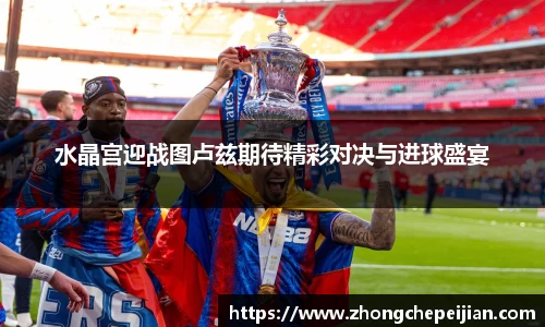 水晶宫迎战图卢兹期待精彩对决与进球盛宴