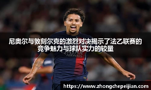 尼奥尔与敦刻尔克的激烈对决揭示了法乙联赛的竞争魅力与球队实力的较量