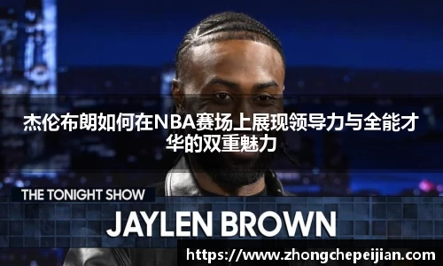 杰伦布朗如何在NBA赛场上展现领导力与全能才华的双重魅力