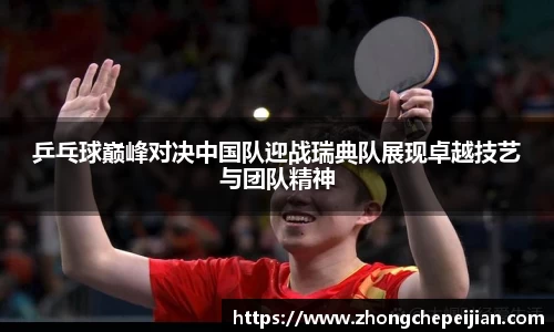 乒乓球巅峰对决中国队迎战瑞典队展现卓越技艺与团队精神